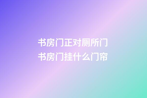 书房门正对厕所门 书房门挂什么门帘
